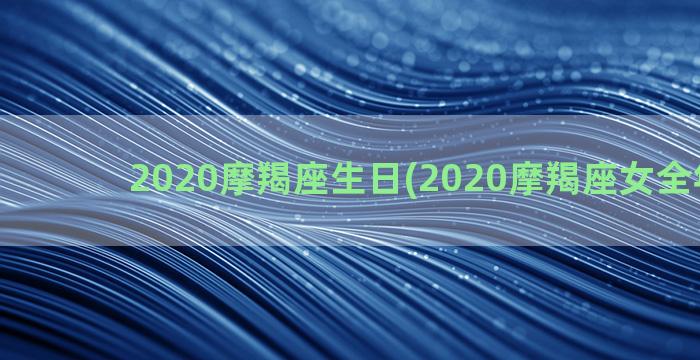 2020摩羯座生日(2020摩羯座女全年运势)