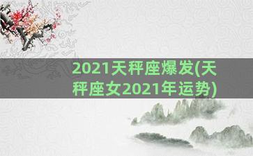 2021天秤座爆发(天秤座女2021年运势)