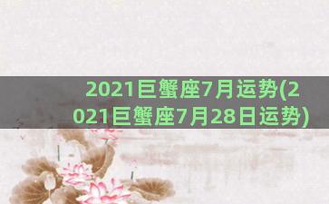 2021巨蟹座7月运势(2021巨蟹座7月28日运势)