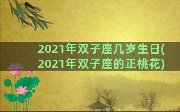 2021年双子座几岁生日(2021年双子座的正桃花)