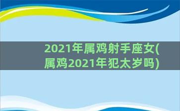 2021年属鸡射手座女(属鸡2021年犯太岁吗)