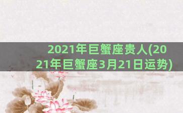 2021年巨蟹座贵人(2021年巨蟹座3月21日运势)