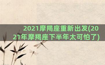 2021摩羯座重新出发(2021年摩羯座下半年太可怕了)