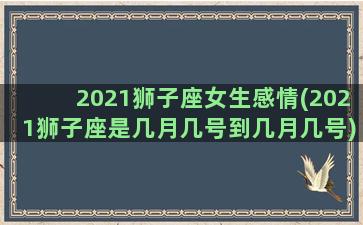 2021狮子座女生感情(2021狮子座是几月几号到几月几号)