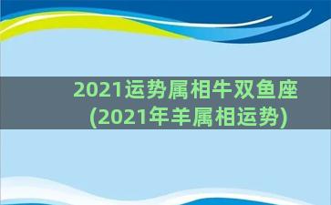 2021运势属相牛双鱼座(2021年羊属相运势)