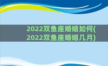 2022双鱼座婚姻如何(2022双鱼座婚姻几月)