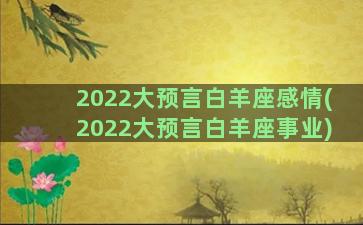 2022大预言白羊座感情(2022大预言白羊座事业)