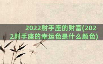 2022射手座的财富(2022射手座的幸运色是什么颜色)