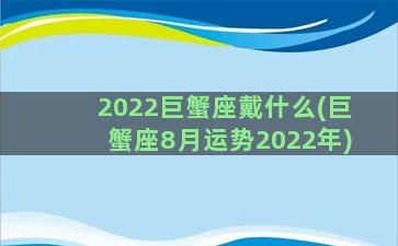 2022巨蟹座戴什么(巨蟹座8月运势2022年)