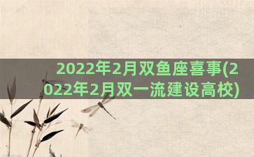 2022年2月双鱼座喜事(2022年2月双一流建设高校)