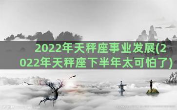 2022年天秤座事业发展(2022年天秤座下半年太可怕了)