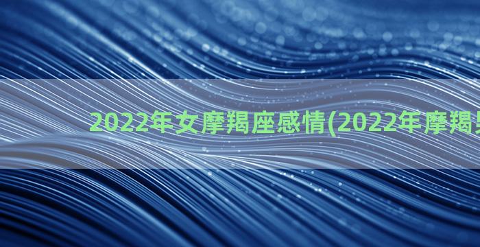 2022年女摩羯座感情(2022年摩羯男运势)