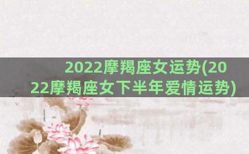 2022摩羯座女运势(2022摩羯座女下半年爱情运势)