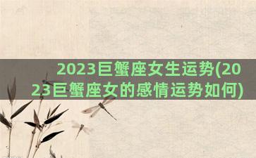 2023巨蟹座女生运势(2023巨蟹座女的感情运势如何)