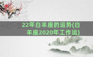 22年白羊座的运势(白羊座2020年工作运)