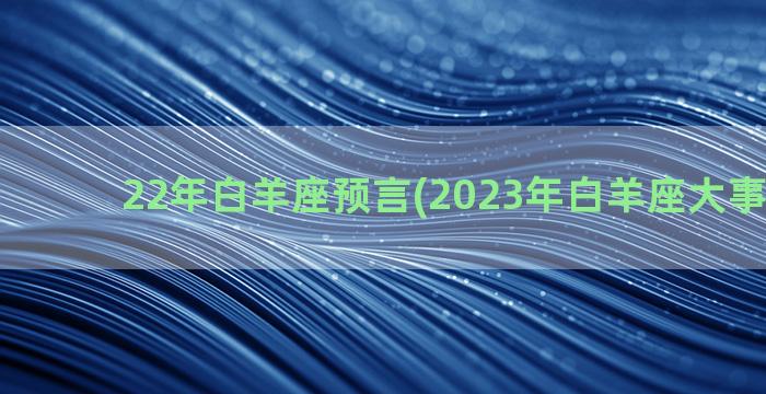 22年白羊座预言(2023年白羊座大事件预言)