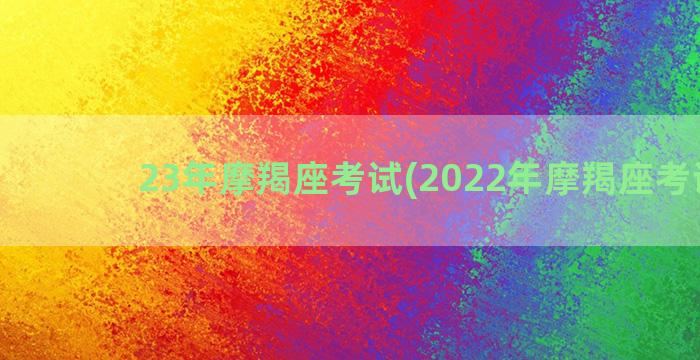 23年摩羯座考试(2022年摩羯座考试运)