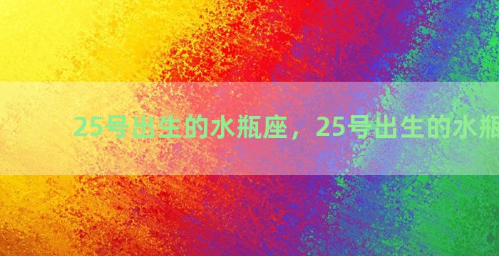 25号出生的水瓶座，25号出生的水瓶座男生