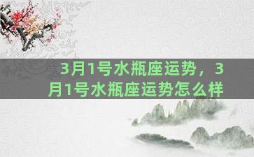 3月1号水瓶座运势，3月1号水瓶座运势怎么样