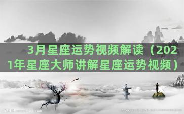 3月星座运势视频解读（2021年星座大师讲解星座运势视频）