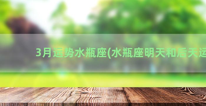 3月运势水瓶座(水瓶座明天和后天运势)