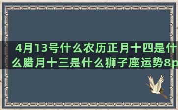 4月13号什么农历正月十四是什么腊月十三是什么狮子座运势8psk星座图