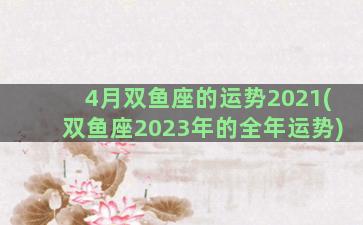 4月双鱼座的运势2021(双鱼座2023年的全年运势)