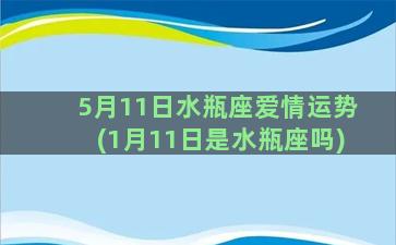 5月11日水瓶座爱情运势(1月11日是水瓶座吗)