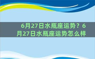 6月27日水瓶座运势？6月27日水瓶座运势怎么样