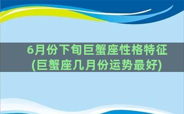 6月份下旬巨蟹座性格特征(巨蟹座几月份运势最好)