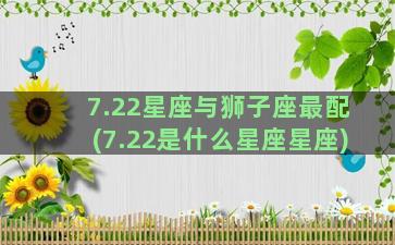 7.22星座与狮子座最配(7.22是什么星座星座)