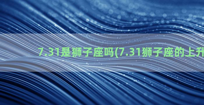 7.31是狮子座吗(7.31狮子座的上升星座)