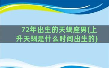 72年出生的天蝎座男(上升天蝎是什么时间出生的)