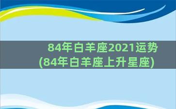 84年白羊座2021运势(84年白羊座上升星座)