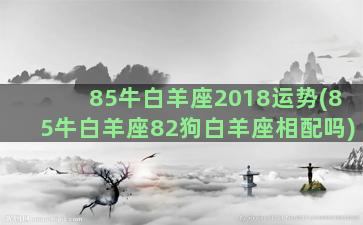 85牛白羊座2018运势(85牛白羊座82狗白羊座相配吗)