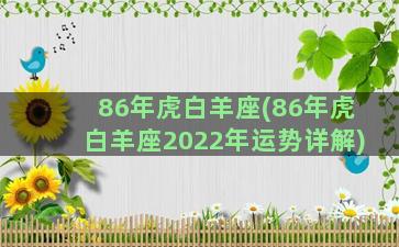 86年虎白羊座(86年虎白羊座2022年运势详解)