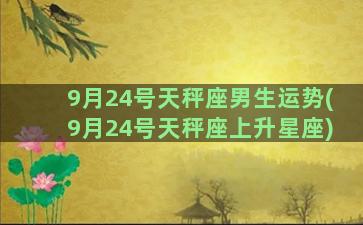 9月24号天秤座男生运势(9月24号天秤座上升星座)