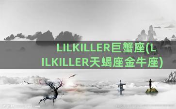 LILKILLER巨蟹座(LILKILLER天蝎座金牛座)