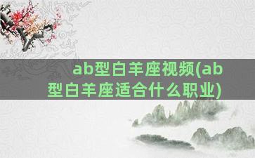 ab型白羊座视频(ab型白羊座适合什么职业)