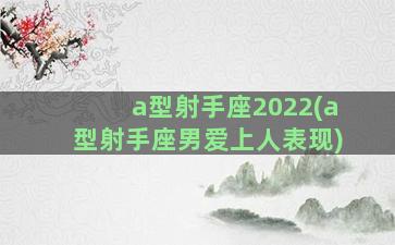 a型射手座2022(a型射手座男爱上人表现)