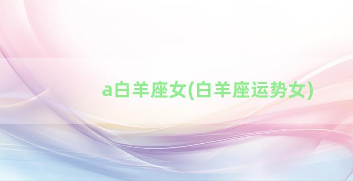 a白羊座女(白羊座运势女)