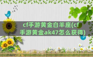 cf手游黄金白羊座(cf手游黄金ak47怎么获得)