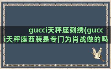 gucci天秤座刺绣(gucci天秤座西装是专门为肖战做的吗)