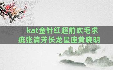 kat金针红超前吹毛求疵张清芳长龙星座黄晓明