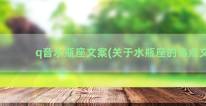 q音水瓶座文案(关于水瓶座的热点文案)