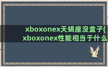 xboxonex天蝎座没盒子(xboxonex性能相当于什么显卡)