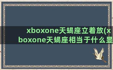 xboxone天蝎座立着放(xboxone天蝎座相当于什么显卡)