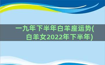 一九年下半年白羊座运势(白羊女2022年下半年)