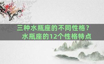 三种水瓶座的不同性格？水瓶座的12个性格特点