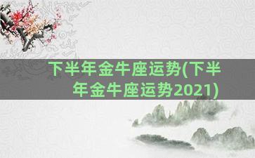 下半年金牛座运势(下半年金牛座运势2021)